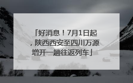 好消息！7月1日起，陕西西安至四川万源增开一趟往返列车