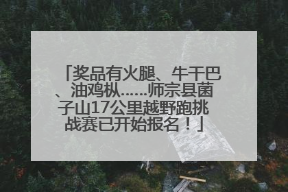 奖品有火腿、牛干巴、油鸡枞……师宗县菌子山17公里越野跑挑战赛已开始报名！