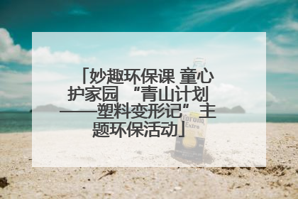 妙趣环保课 童心护家园 “青山计划——塑料变形记”主题环保活动