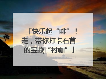 快乐起“啡”！走，带你打卡石首的宝藏“村咖”