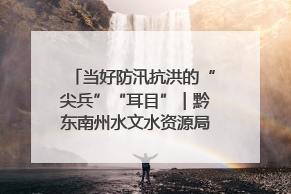 当好防汛抗洪的“尖兵”“耳目”｜黔东南州水文水资源局全员出动为此轮强降雨做好测报工作