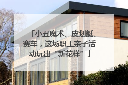 小丑魔术、皮划艇、赛车，这场职工亲子活动玩出“新花样”