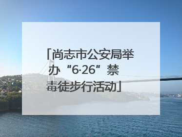 尚志市公安局举办“6·26”禁毒徒步行活动