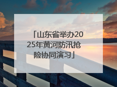 山东省举办2025年黄河防汛抢险协同演习