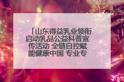 山东得益乳业领衔启动乳品公益科普宣传活动 全链自控赋能健康中国 专业专注领航低温奶时代
