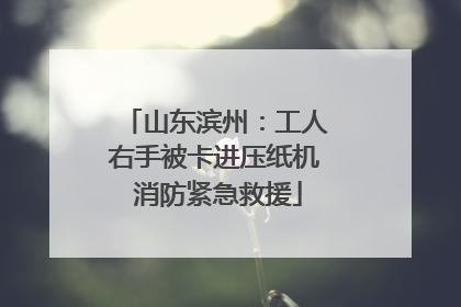 山东滨州：工人右手被卡进压纸机 消防紧急救援
