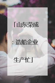 山东荣成：造船企业生产忙