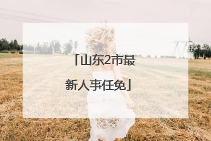 山东2市最新人事任免