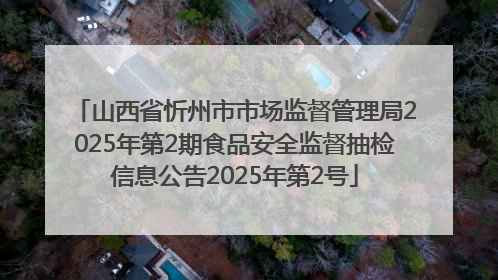 山西省忻州市市场监督管理局2025年第2期食品安全监督抽检信息公告2025年第2号