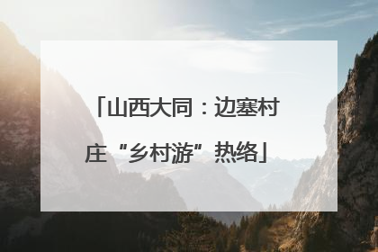 山西大同：边塞村庄“乡村游”热络