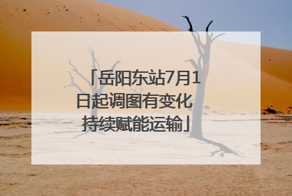 岳阳东站7月1日起调图有变化 持续赋能运输