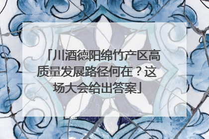 川酒德阳绵竹产区高质量发展路径何在？这场大会给出答案