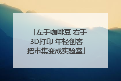 左手咖啡豆 右手3D打印 年轻创客把市集变成实验室