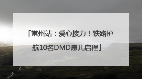 常州站：爱心接力！铁路护航10名DMD患儿启程
