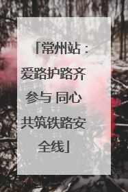 常州站：爱路护路齐参与 同心共筑铁路安全线