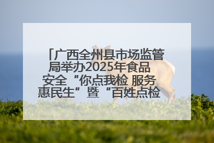 广西全州县市场监管局举办2025年食品安全“你点我检 服务惠民生”暨“百姓点检日”活动启动仪式