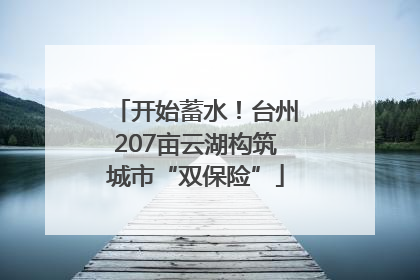 开始蓄水！台州207亩云湖构筑城市“双保险”