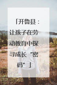 开鲁县：让孩子在劳动教育中探寻成长“密码”