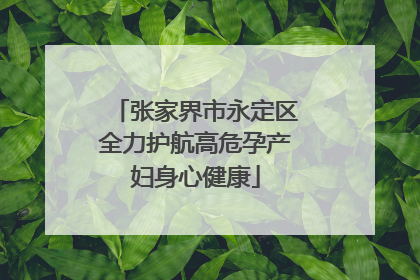 张家界市永定区全力护航高危孕产妇身心健康