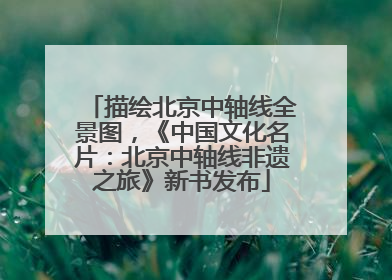 描绘北京中轴线全景图，《中国文化名片：北京中轴线非遗之旅》新书发布