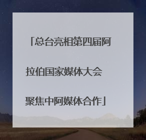 总台亮相第四届阿拉伯国家媒体大会 聚焦中阿媒体合作