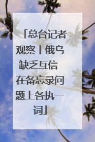 总台记者观察丨俄乌缺乏互信 在备忘录问题上各执一词