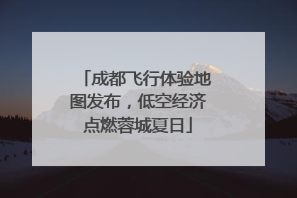 成都飞行体验地图发布，低空经济点燃蓉城夏日