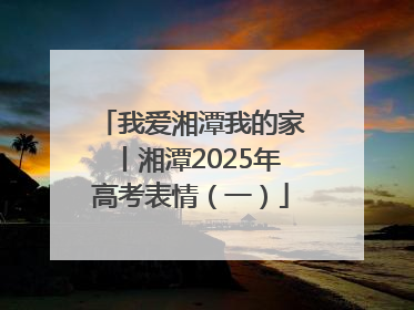 我爱湘潭我的家丨湘潭2025年高考表情（一）