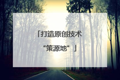 打造原创技术“策源地”