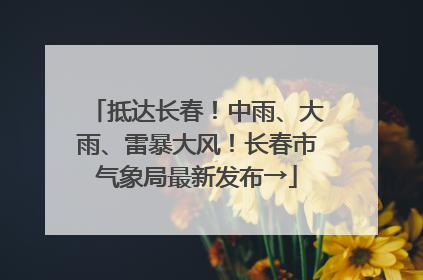抵达长春！中雨、大雨、雷暴大风！长春市气象局最新发布→