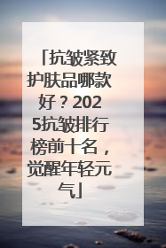 抗皱紧致护肤品哪款好？2025抗皱排行榜前十名，觉醒年轻元气