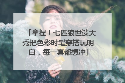 拿捏！七匹狼世遗大秀把色彩时髦穿搭玩明白，每一套都想冲