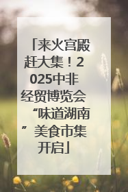 来火宫殿赶大集！2025中非经贸博览会“味道湖南”美食市集开启