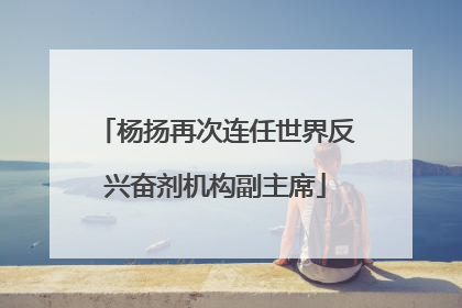 杨扬再次连任世界反兴奋剂机构副主席