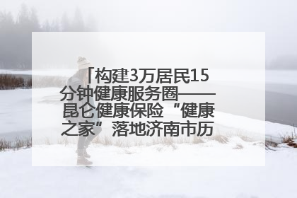 构建3万居民15分钟健康服务圈——昆仑健康保险“健康之家”落地济南市历城区鲍山街道
