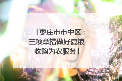 枣庄市市中区：三项举措做好夏粮收购为农服务