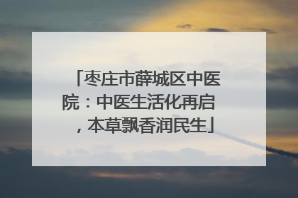 枣庄市薛城区中医院：中医生活化再启，本草飘香润民生