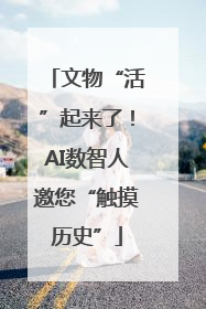文物“活”起来了！AI数智人邀您“触摸历史”