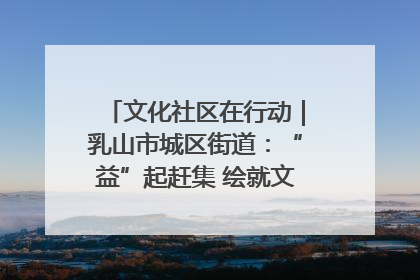 文化社区在行动｜乳山市城区街道：“益”起赶集 绘就文化社区新图景