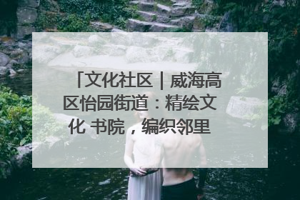 文化社区｜威海高区怡园街道：精绘文化 书院，编织邻里和谐的文化纽带