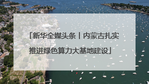 新华全媒头条丨内蒙古扎实推进绿色算力大基地建设