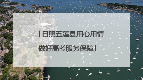 日照五莲县用心用情做好高考服务保障