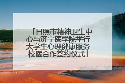 日照市精神卫生中心与济宁医学院举行大学生心理健康服务校医合作签约仪式