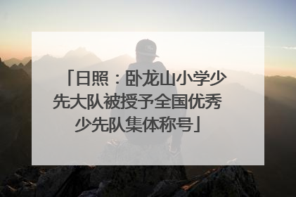 日照：卧龙山小学少先大队被授予全国优秀少先队集体称号