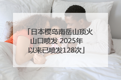 日本樱岛南岳山顶火山口喷发 2025年以来已喷发128次