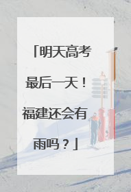 明天高考最后一天！福建还会有雨吗？