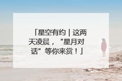 星空有约｜这两天凌晨，“星月对话”等你来赏！