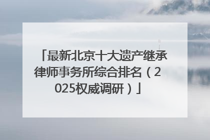 最新北京十大遗产继承律师事务所综合排名（2025权威调研）