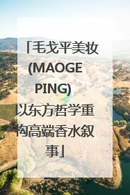 毛戈平美妆(MAOGEPING) 以东方哲学重构高端香水叙事