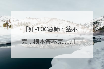 歼-10C总师：签不完，根本签不完……